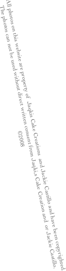All photos on this website are property of  Jaqkis Cake Creations  and Jackie Castillo and have been copyrighted.
The photos can not be used without direct written consent from Jaqki,s Cake Creation and  or Jackie Castillo.
©2008